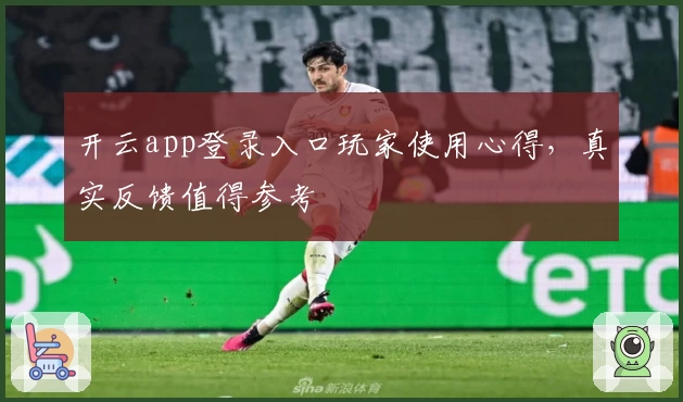 开云app登录入口玩家使用心得，真实反馈值得参考