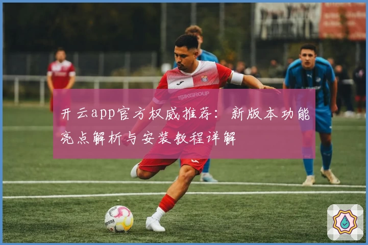 开云app官方权威推荐：新版本功能亮点解析与安装教程详解