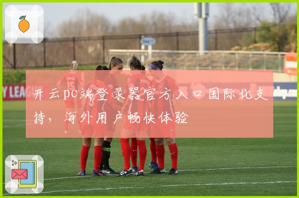 开云pc端登录器官方入口国际化支持，海外用户畅快体验