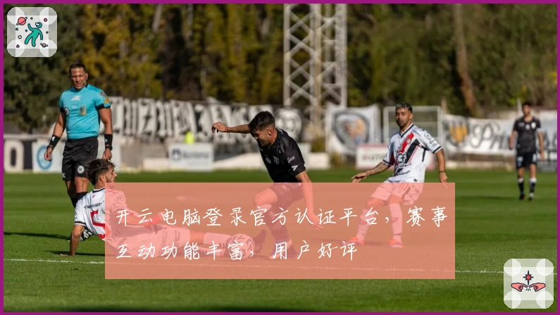 开云电脑登录官方认证平台，赛事互动功能丰富，用户好评