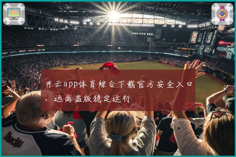 开云app体育综合下载官方安全入口，远离盗版稳定运行