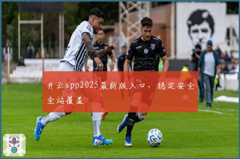 开云app2025最新版入口，稳定安全全站覆盖