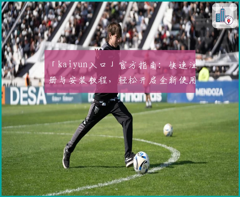 「kaiyun入口」官方指南：快速注册与安装教程，轻松开启全新使用体验