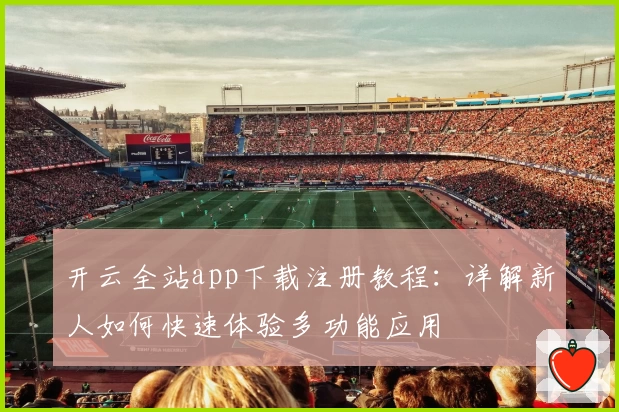 开云全站app下载注册教程：详解新人如何快速体验多功能应用