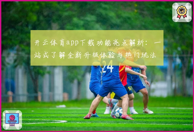 开云体育app下载功能亮点解析：一站式了解全新升级体验与热门玩法