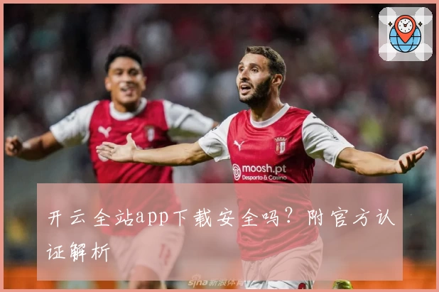 开云全站app下载安全吗？附官方认证解析