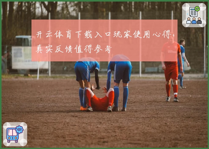 开云体育下载入口玩家使用心得，真实反馈值得参考