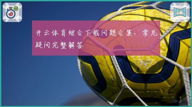 开云体育综合下载问题合集，常见疑问完整解答