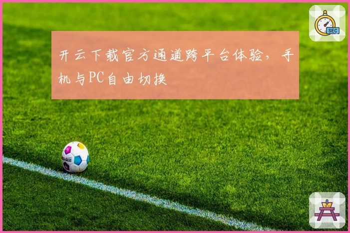 开云下载官方通道跨平台体验，手机与PC自由切换