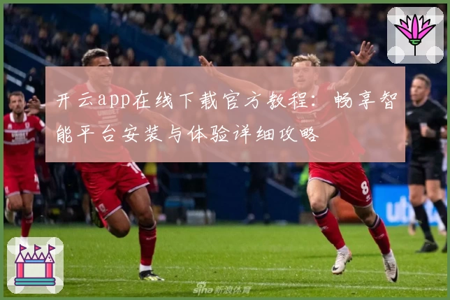 开云app在线下载官方教程:畅享智能平台安装与体验详细攻略