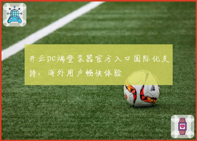 开云pc端登录器官方入口国际化支持，海外用户畅快体验