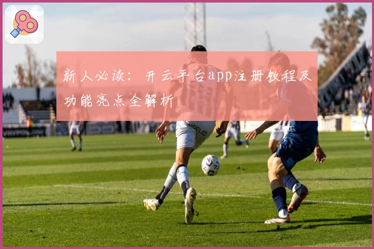 新人必读：开云平台app注册教程及功能亮点全解析