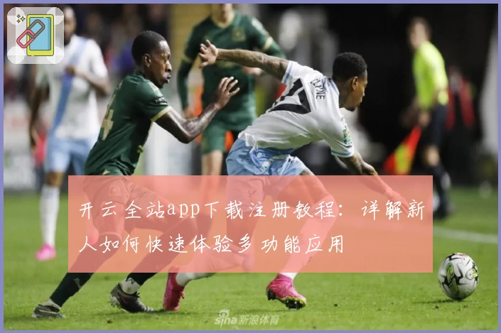 开云全站app下载注册教程:详解新人如何快速体验多功能应用