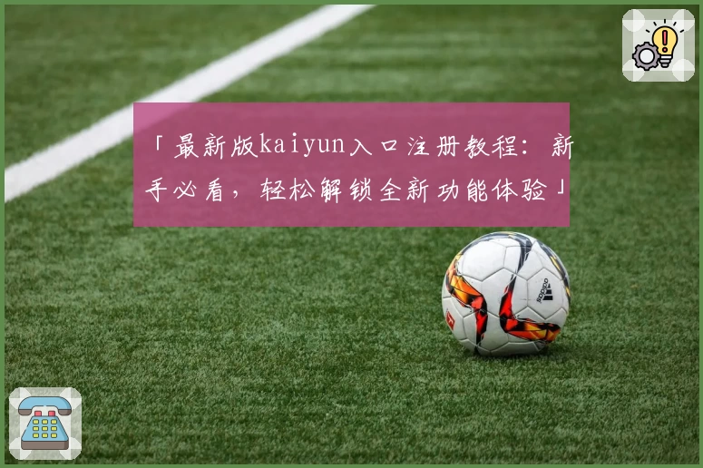 「最新版kaiyun入口注册教程：新手必看，轻松解锁全新功能体验」
