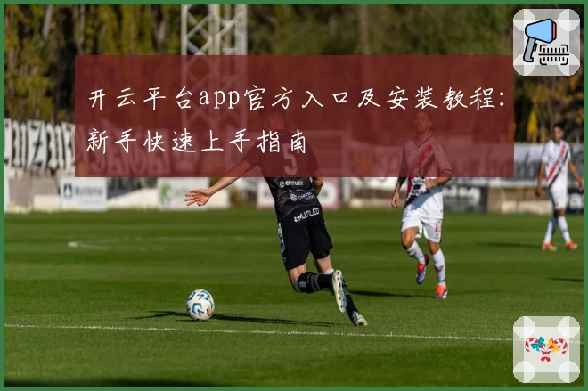 开云平台app官方入口及安装教程：新手快速上手指南