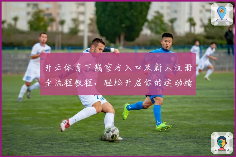 开云体育下载官方入口及新人注册全流程教程，轻松开启你的运动精彩之旅