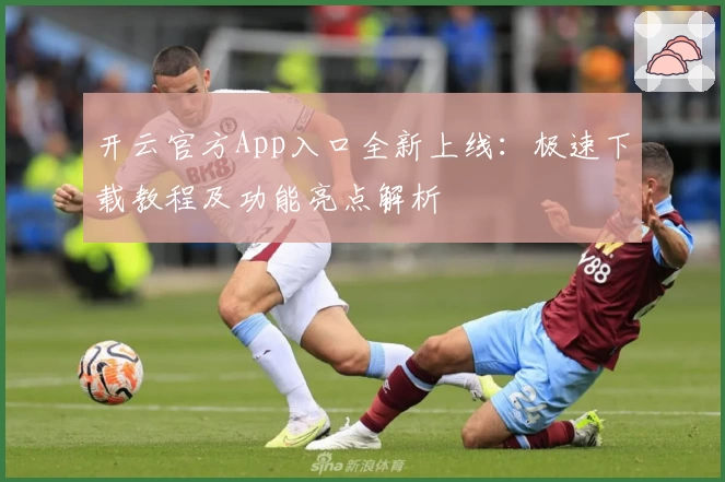 开云官方App入口全新上线：极速下载教程及功能亮点解析