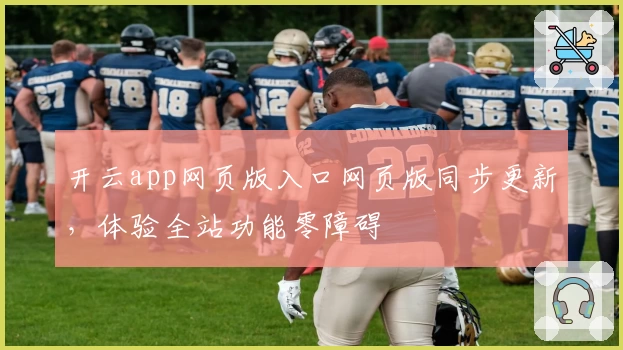 开云app网页版入口网页版同步更新，体验全站功能零障碍