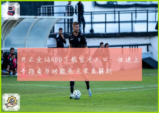 开云全站app下载官方入口：快速上手指南与功能亮点深度解析