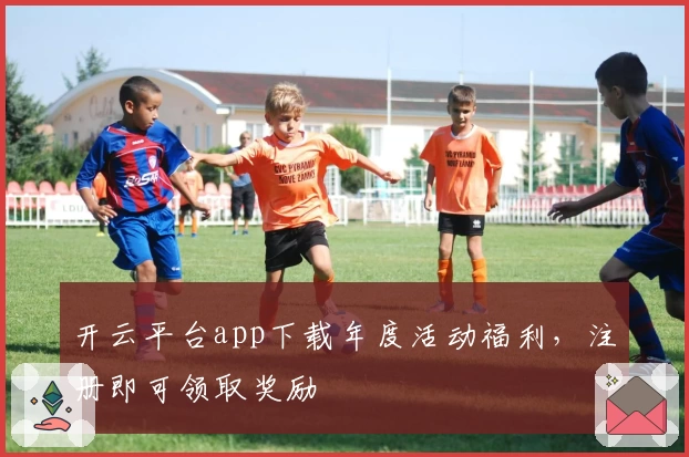 开云平台app下载年度活动福利,注册即可领取奖励
