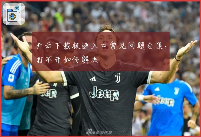 开云下载极速入口常见问题合集，打不开如何解决