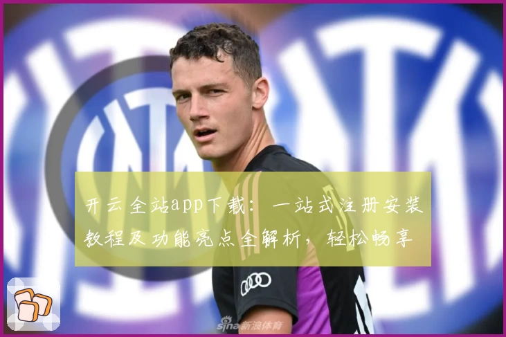 开云全站app下载：一站式注册安装教程及功能亮点全解析，轻松畅享便捷体验