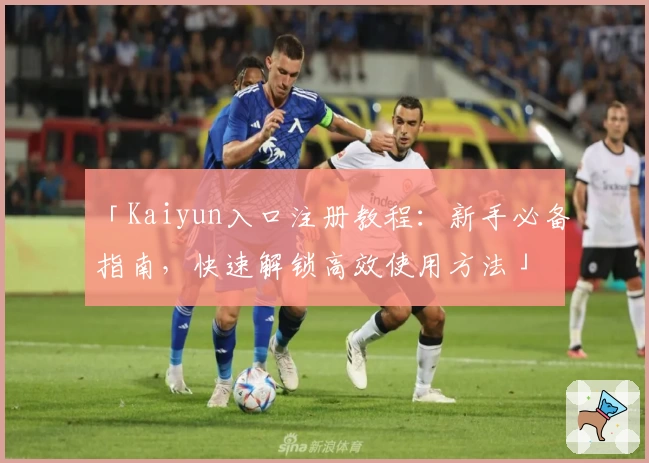 「Kaiyun入口注册教程：新手必备指南，快速解锁高效使用方法」