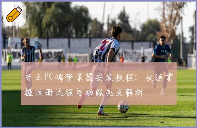 开云PC端登录器安装教程：快速掌握注册流程与功能亮点解析