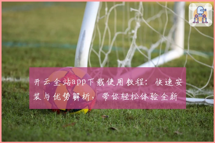 开云全站app下载使用教程：快速安装与优势解析，带你轻松体验全新功能