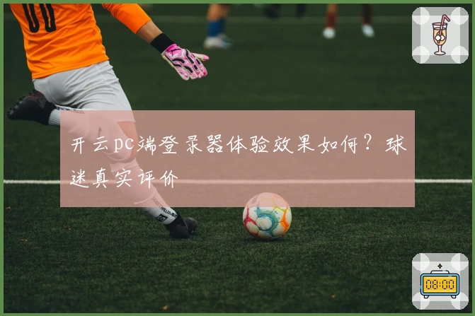 开云pc端登录器体验效果如何？球迷真实评价