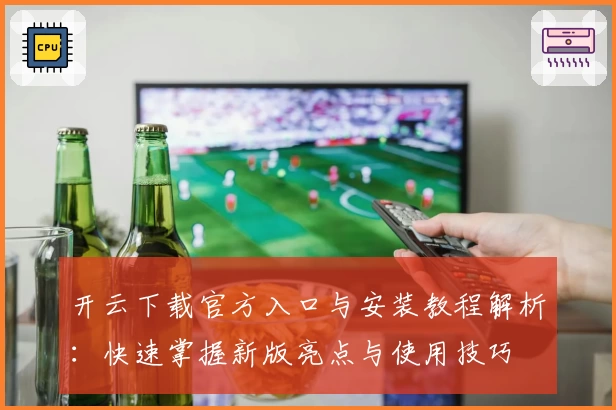 开云下载官方入口与安装教程解析：快速掌握新版亮点与使用技巧