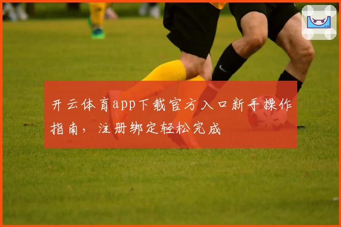 开云体育app下载官方入口新手操作指南,注册绑定轻松完成