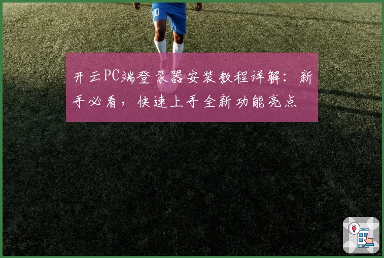 开云PC端登录器安装教程详解：新手必看，快速上手全新功能亮点
