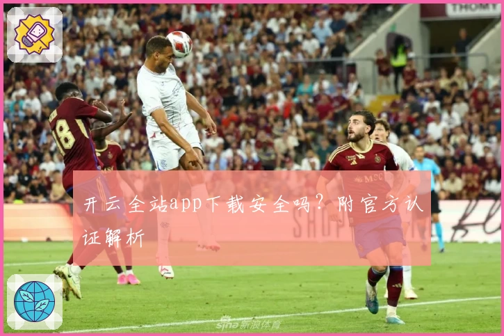 开云全站app下载安全吗？附官方认证解析