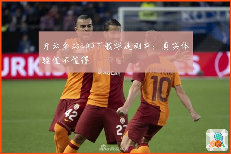 开云全站app下载球迷测评，真实体验值不值得