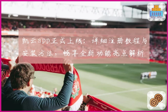 凯云app正式上线：详细注册教程与安装方法，畅享全新功能亮点解析