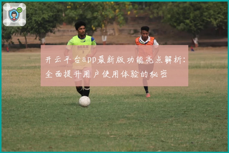 开云平台app最新版功能亮点解析：全面提升用户使用体验的秘密