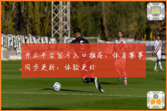 开云平台官方入口推荐，体育赛事同步更新，体验更好