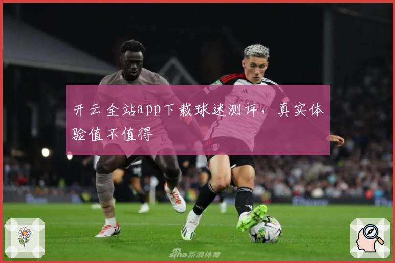 开云全站app下载球迷测评，真实体验值不值得
