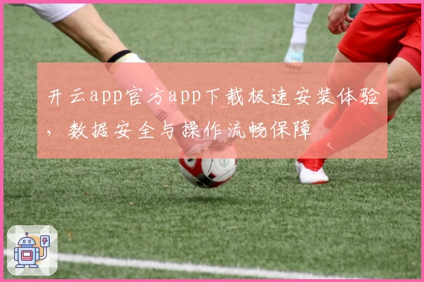 开云app官方app下载极速安装体验，数据安全与操作流畅保障