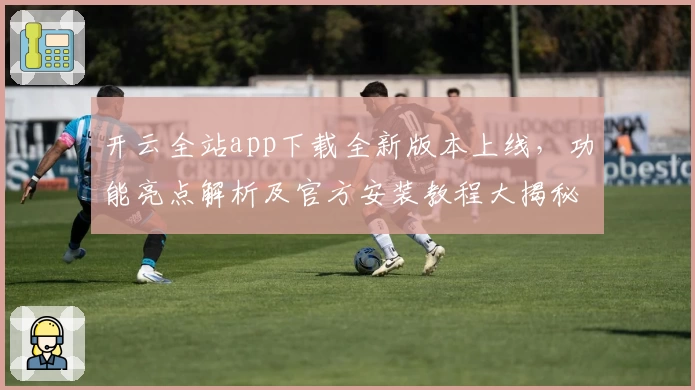 开云全站app下载全新版本上线,功能亮点解析及官方安装教程大揭秘