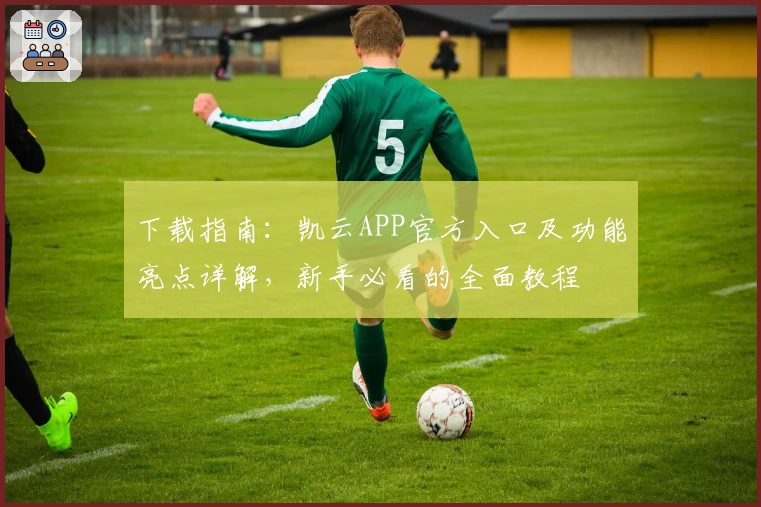 下载指南：凯云APP官方入口及功能亮点详解，新手必看的全面教程