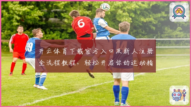 开云体育下载官方入口及新人注册全流程教程，轻松开启你的运动精彩之旅