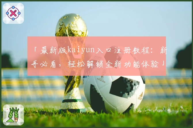 「最新版kaiyun入口注册教程：新手必看，轻松解锁全新功能体验」