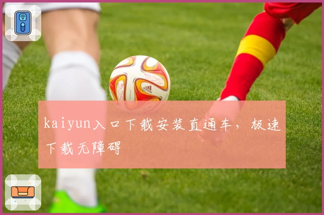 kaiyun入口下载安装直通车，极速下载无障碍