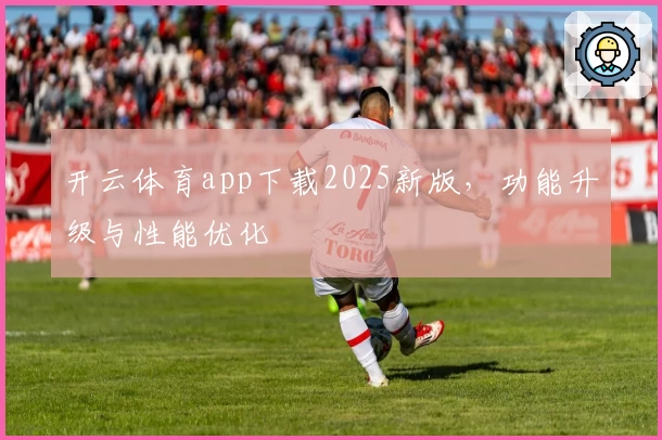 开云体育app下载2025新版，功能升级与性能优化