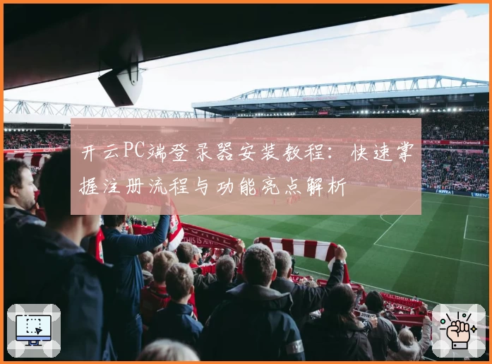 开云PC端登录器安装教程：快速掌握注册流程与功能亮点解析