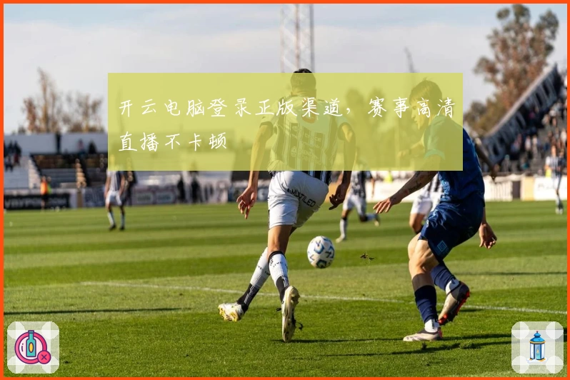 开云电脑登录正版渠道，赛事高清直播不卡顿
