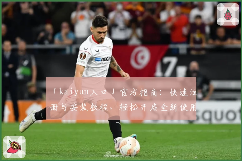 「kaiyun入口」官方指南:快速注册与安装教程,轻松开启全新使用体验