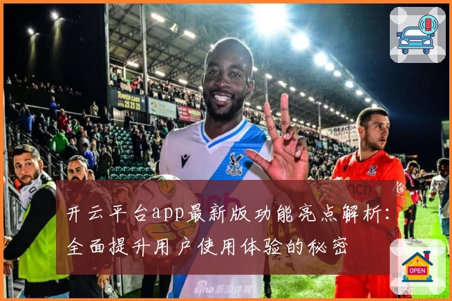 开云平台app最新版功能亮点解析:全面提升用户使用体验的秘密
